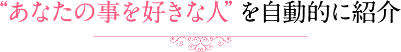 “あなたの事を好きな人”を自動的に紹介 