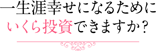 一生涯幸せになるためにいくら投資できますか？ 