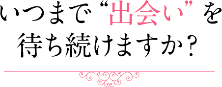 いつまで“出会い”を待ち続けますか？ 