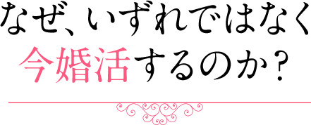 なぜ、いずれではなく今婚活するのか？ 