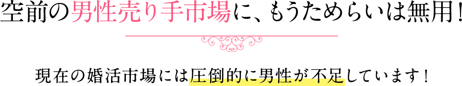 空前の男性売り手市場に、もうためらいは無用！ 