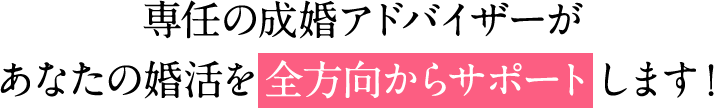 専任の成婚アドバイザーがあなたの婚活を全方向からサポートします！