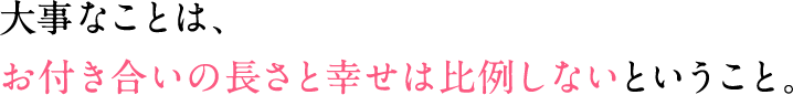 大事なことは、お付き合いの長さと幸せは比例しないということ。